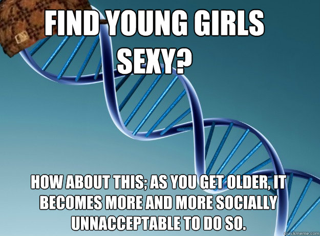 find young girls sexy? how about this; as you get older, it becomes more and more socially unnacceptable to do so.  Scumbag Genetics