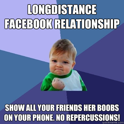 Longdistance Facebook relationship show all your friends her boobs on your phone. no repercussions!   Success Kid