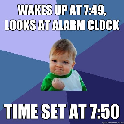 wakes up at 7:49, looks at alarm clock Time set at 7:50  Success Kid
