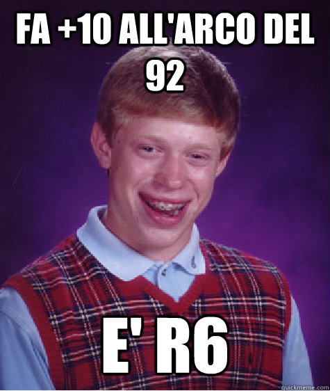 fa +10 all'arco del 92 e' r6  Bad Luck Brian