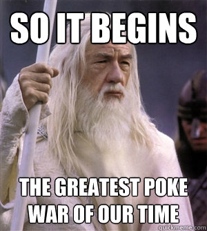 so it begins the greatest poke war of our time  So it begins gandalf