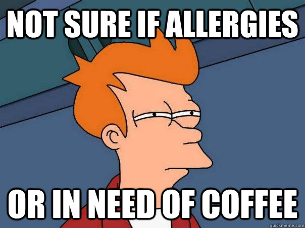 Not sure if allergies Or in need of coffee  Futurama Fry