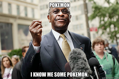 Pokemon I know me some pokemon.  Herman Cain