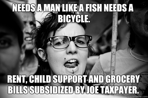 Needs a man like a fish needs a bicycle. Rent, child support and grocery bills subsidized by Joe Taxpayer.  Hypocrite Feminist