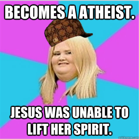 Becomes a atheist.  Jesus was unable to lift her spirit.  - Becomes a atheist.  Jesus was unable to lift her spirit.   scumbag fat girl