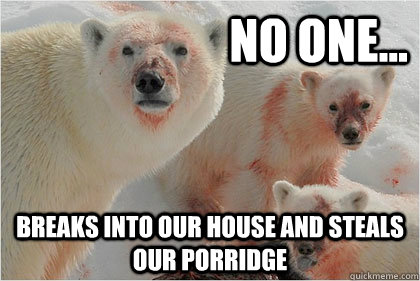 No one... Breaks into our house and steals our porridge  Bad News Bears