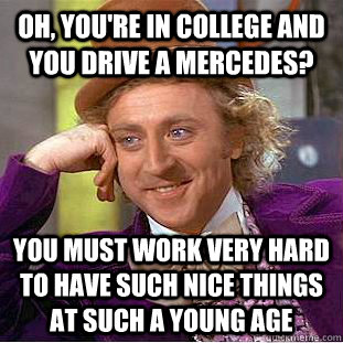 Oh, you're in college and you drive a Mercedes? you must work very hard to have such nice things at such a young age  Condescending Wonka