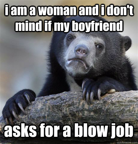 i am a woman and i don't mind if my boyfriend asks for a blow job - i am a woman and i don't mind if my boyfriend asks for a blow job  Confession Bear