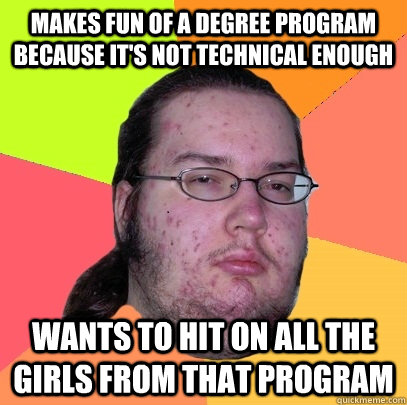 Makes fun of a degree program because it's not technical enough Wants to hit on all the girls from that program - Makes fun of a degree program because it's not technical enough Wants to hit on all the girls from that program  Butthurt Dweller