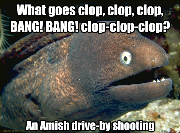 What goes clop, clop, clop, BANG! BANG! clop-clop-clop? An Amish drive-by shooting  Bad Joke Eel