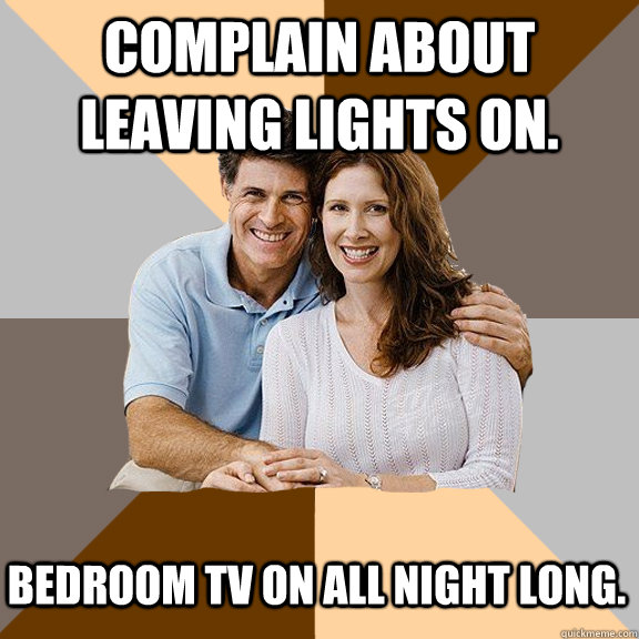 Complain about leaving lights on. Bedroom tv on all night long.  Scumbag Parents