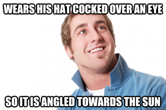 Wears his hat cocked over an eye so it is angled towards the sun  Misunderstood Douchebag