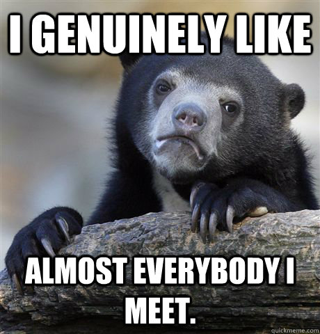 I genuinely like almost everybody i meet.  Confession Bear