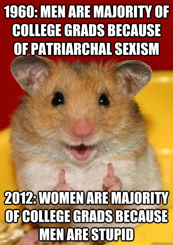 1960: men are majority of college grads because of Patriarchal sexism 2012: women are majority of college grads because men are stupid  - 1960: men are majority of college grads because of Patriarchal sexism 2012: women are majority of college grads because men are stupid   Rationalization Hamster