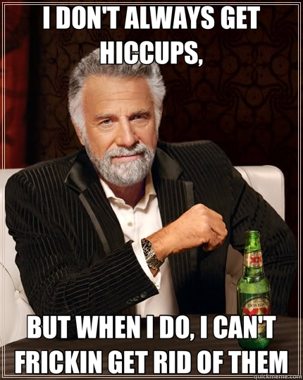 I DON'T ALWAYS GET HICCUPS, BUT WHEN I DO, I CAN'T FRICKIN GET RID OF THEM - I DON'T ALWAYS GET HICCUPS, BUT WHEN I DO, I CAN'T FRICKIN GET RID OF THEM  The Most Interesting Man In The World