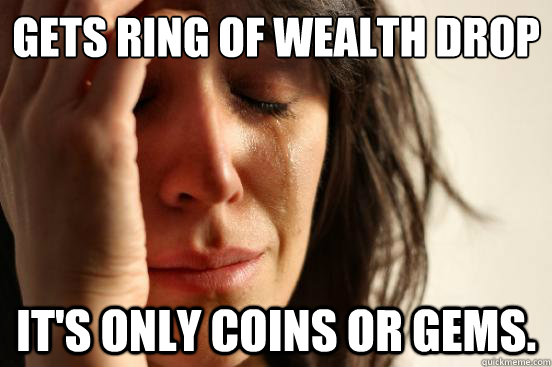 Gets ring of wealth drop It's only coins or gems.  First World Problems