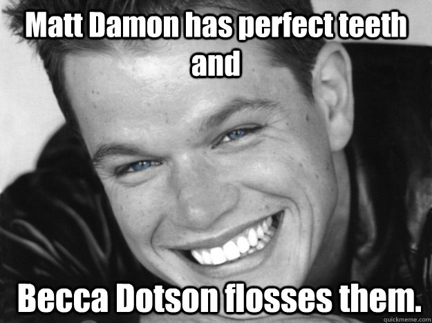Matt Damon has perfect teeth and  Becca Dotson flosses them.  