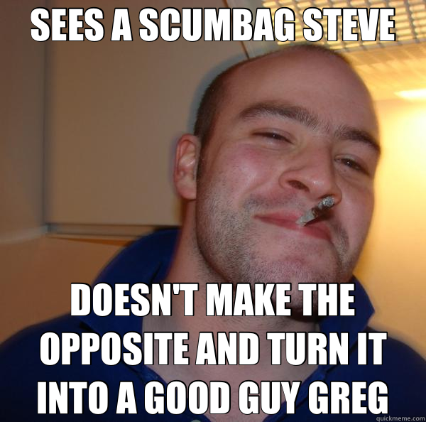 SEES A SCUMBAG STEVE DOESN'T MAKE THE OPPOSITE AND TURN IT INTO A GOOD GUY GREG  Good Guy Greg 