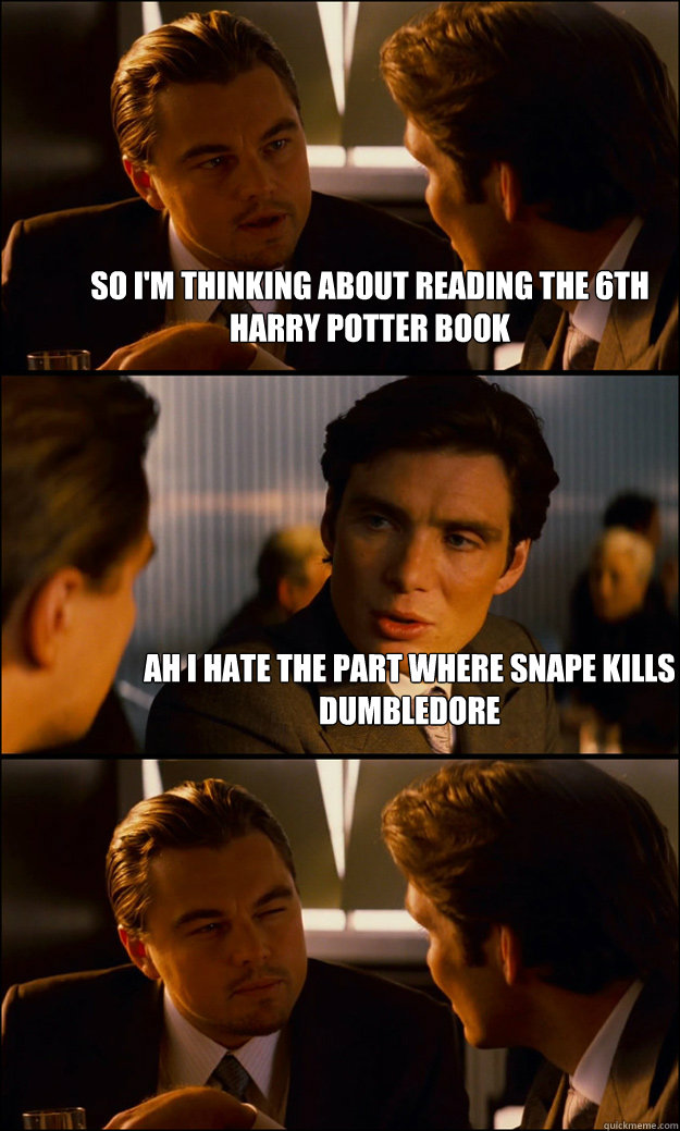 So I'm thinking about reading the 6th Harry Potter Book Ah I hate the part where Snape Kills Dumbledore   Inception