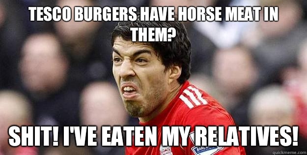 Tesco burgers have horse meat in them? Shit! I've eaten my relatives!  