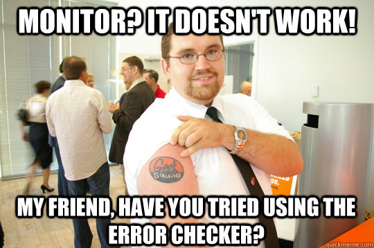 Monitor? It doesn't work! My friend, have you tried using the error checker?  GeekSquad Gus