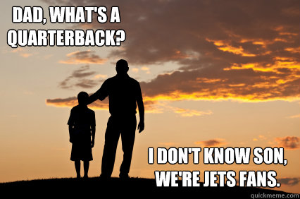 Dad, what's a 
quarterback? I don't know son, 
we're Jets fans. - Dad, what's a 
quarterback? I don't know son, 
we're Jets fans.  Whats a quarterback