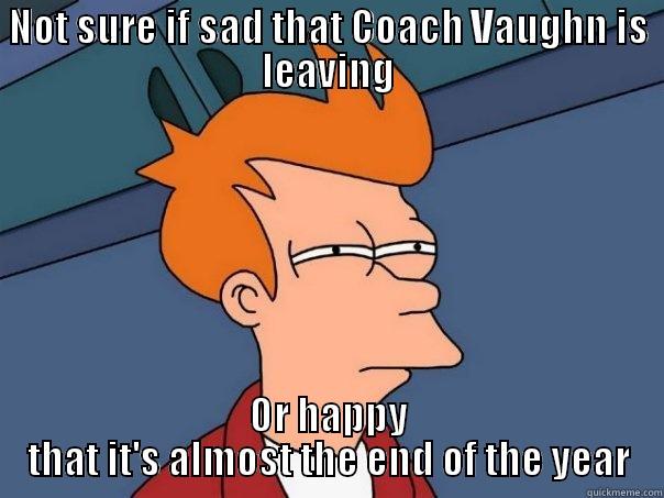 NOT SURE IF SAD THAT COACH VAUGHN IS LEAVING OR HAPPY THAT IT'S ALMOST THE END OF THE YEAR Futurama Fry