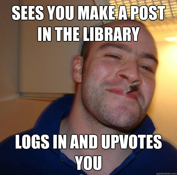 sees you make a post in the library logs in and upvotes you - sees you make a post in the library logs in and upvotes you  Misc