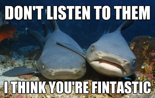 Don't listen to them i think you're fintastic  Compassionate Shark Friend
