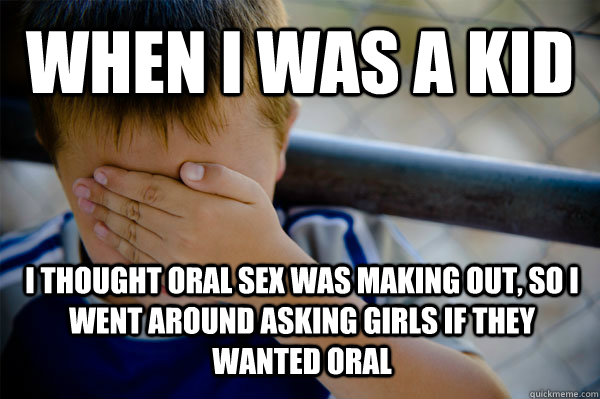 When i was a kid I thought oral sex was making out, so I went around asking girls if they wanted oral  Confession kid