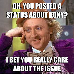 Oh, you posted a status about kony? I bet you really care about the issue  Condescending Wonka