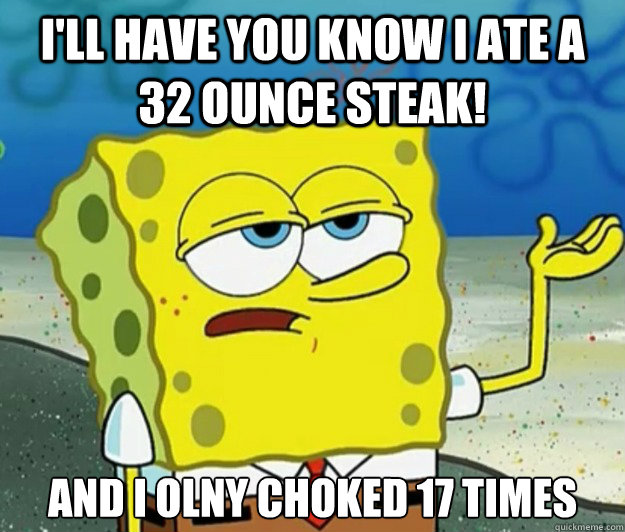 I'LL HAVE YOU KNOW I ATE A 32 OUNCE STEAK! AND I OLNY CHOKED 17 TIMES - I'LL HAVE YOU KNOW I ATE A 32 OUNCE STEAK! AND I OLNY CHOKED 17 TIMES  Tough Spongebob