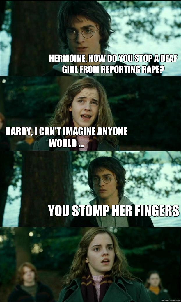 Hermoine, how do you stop a deaf girl from reporting rape? Harry, I can't imagine anyone would ... You stomp her fingers - Hermoine, how do you stop a deaf girl from reporting rape? Harry, I can't imagine anyone would ... You stomp her fingers  Horny Harry