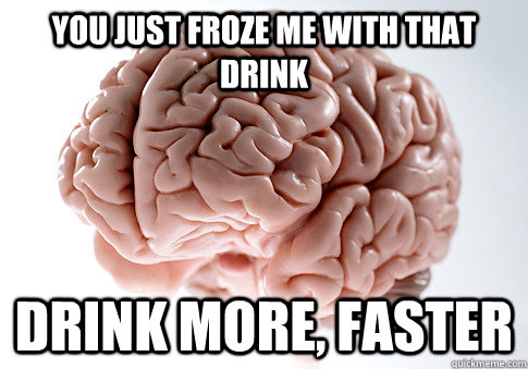 You just froze me with that drink drink more, faster  Scumbag Brain