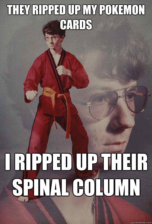 they ripped up my pokemon cards i ripped up their spinal column - they ripped up my pokemon cards i ripped up their spinal column  Karate Kyle