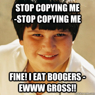 Stop copying me              -stop copying me FIne! I eat boogers -Ewww GROSS!! - Stop copying me              -stop copying me FIne! I eat boogers -Ewww GROSS!!  Misc