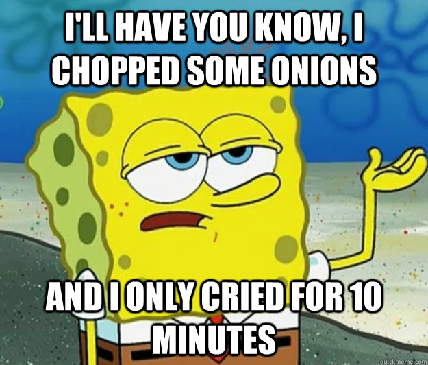 I'll have you know, I chopped some onions and I only cried for 10 minutes - I'll have you know, I chopped some onions and I only cried for 10 minutes  Tough Spongebob