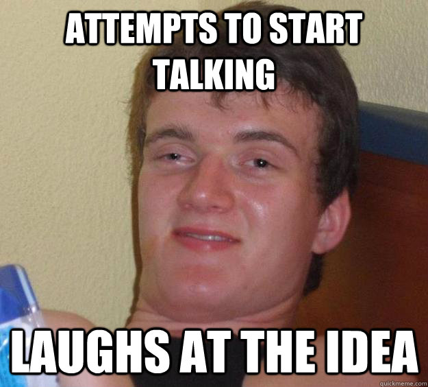 attempts to start talking laughs at the idea  10 Guy