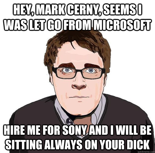 Hey, Mark Cerny, seems I was let go from Microsoft Hire me for Sony and I will be sitting always on your dick - Hey, Mark Cerny, seems I was let go from Microsoft Hire me for Sony and I will be sitting always on your dick  Always Online Adam Orth