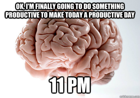OK, I'm finally going to do something productive to make today a productive day 11 pm - OK, I'm finally going to do something productive to make today a productive day 11 pm  ScumbagBrain