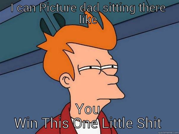 I CAN PICTURE DAD SITTING THERE LIKE YOU WIN THIS ONE LITTLE SHIT Futurama Fry