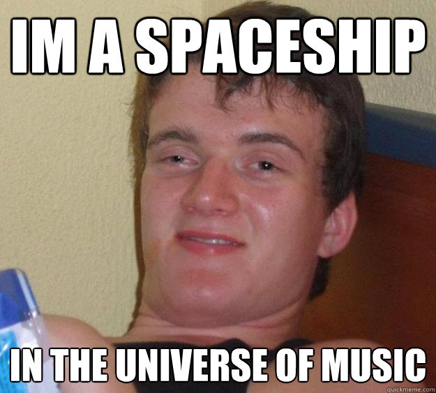 Im a spaceship in the universe of music  10 Guy