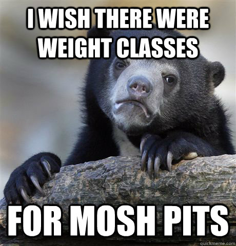 I wish there were weight classes for mosh pits  Confession Bear