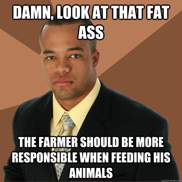 damn, look at that fat ass the farmer should be more responsible when feeding his animals  Successful Black Man