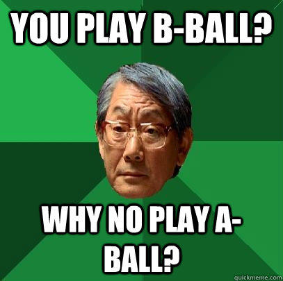 You play B-Ball? Why no play A-ball?  