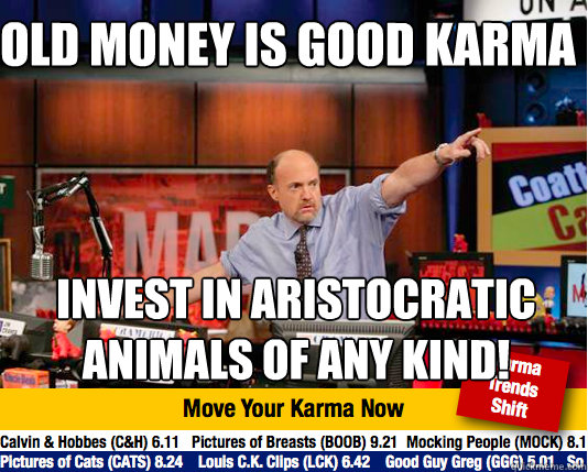 Old money is good karma Invest in aristocratic animals of any kind!  - Old money is good karma Invest in aristocratic animals of any kind!   Mad Karma with Jim Cramer