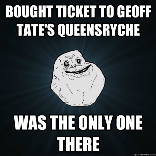 Bought ticket to Geoff Tate's Queensryche Was the only one there - Bought ticket to Geoff Tate's Queensryche Was the only one there  Forever Alone