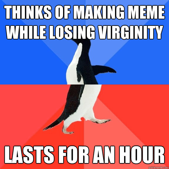 Thinks of making meme while losing virginity Lasts for an hour  Socially Awkward Awesome Penguin