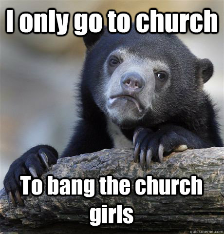 I only go to church To bang the church girls - I only go to church To bang the church girls  Confession Bear