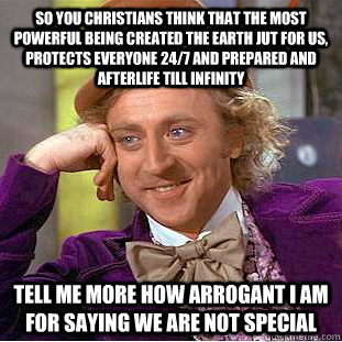 SO you CHristians think that the most powerful being created the earth jut for us, protects everyone 24/7 and prepared and afterlife till infinity Tell me more how arrogant i am for saying we are not special - SO you CHristians think that the most powerful being created the earth jut for us, protects everyone 24/7 and prepared and afterlife till infinity Tell me more how arrogant i am for saying we are not special  Condescending Wonka